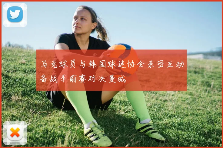 马竞球员与韩国球迷协会亲密互动备战季前赛对决曼城
