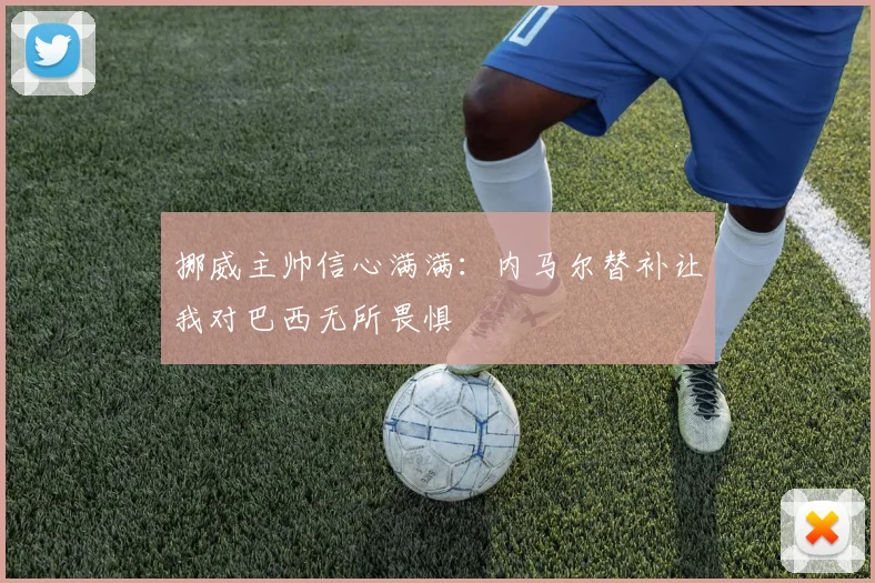 挪威主帅信心满满：内马尔替补让我对巴西无所畏惧