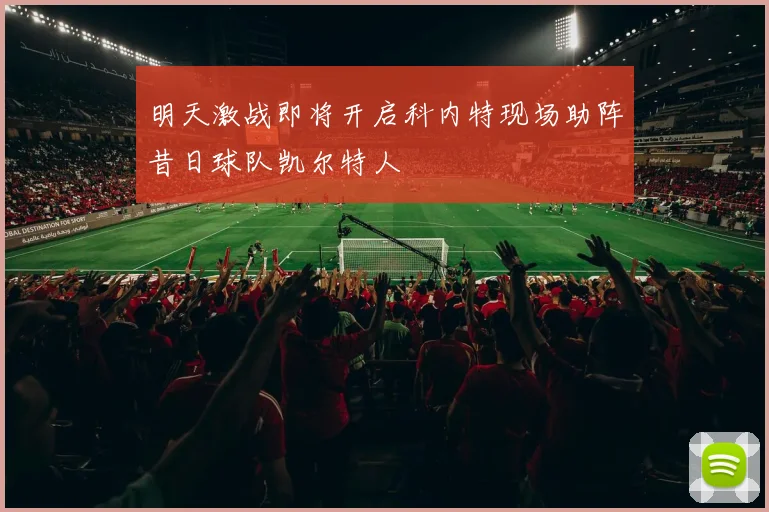 明天激战即将开启科内特现场助阵昔日球队凯尔特人