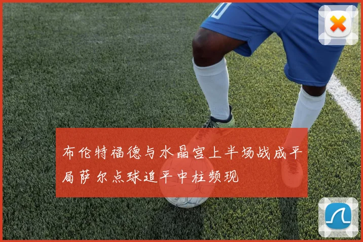 布伦特福德与水晶宫上半场战成平局萨尔点球追平中柱频现