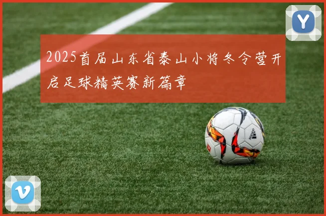2025首届山东省泰山小将冬令营开启足球精英赛新篇章