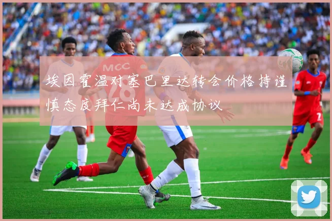 埃因霍温对塞巴里达转会价格持谨慎态度拜仁尚未达成协议