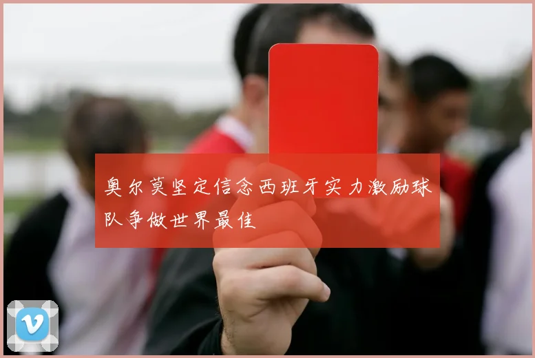 奥尔莫坚定信念西班牙实力激励球队争做世界最佳