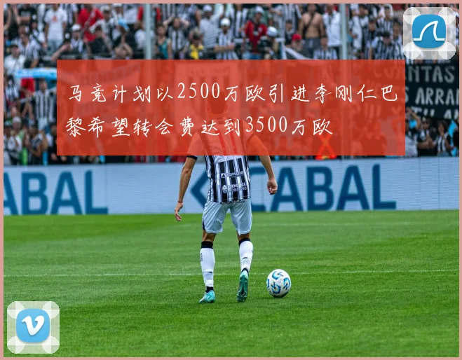 马竞计划以2500万欧引进李刚仁巴黎希望转会费达到3500万欧