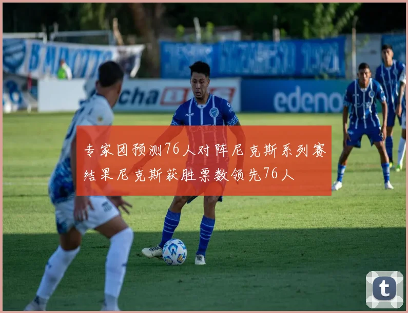 专家团预测76人对阵尼克斯系列赛结果尼克斯获胜票数领先76人
