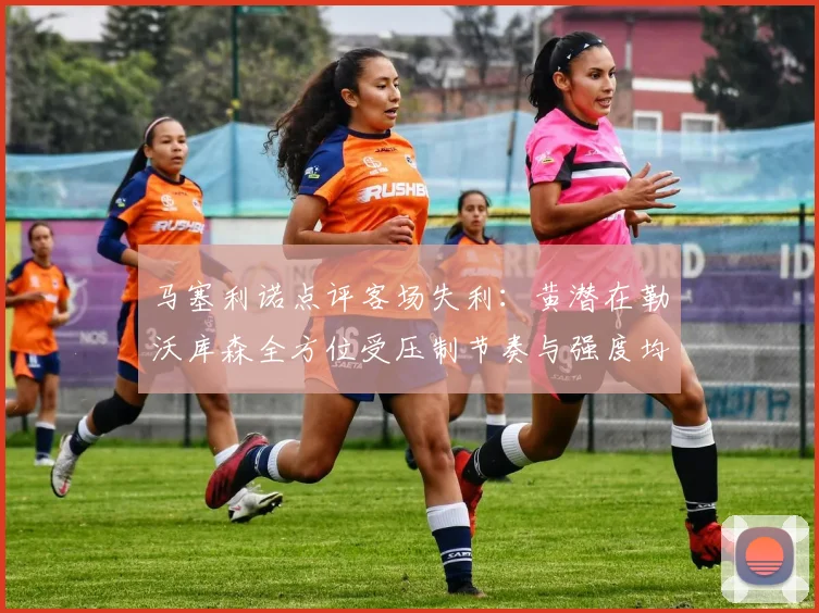 马塞利诺点评客场失利：黄潜在勒沃库森全方位受压制节奏与强度均不敌对手