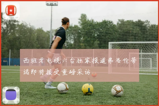 西班牙电视六台独家报道弗洛伦蒂诺即将接受重磅采访