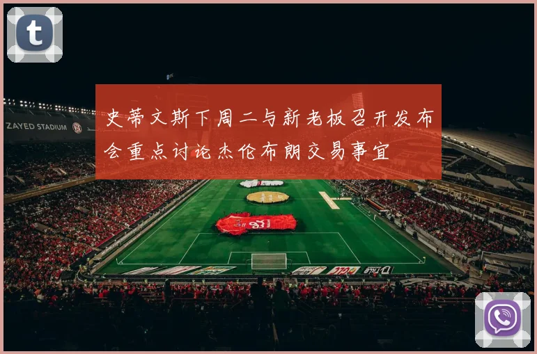 史蒂文斯下周二与新老板召开发布会重点讨论杰伦布朗交易事宜