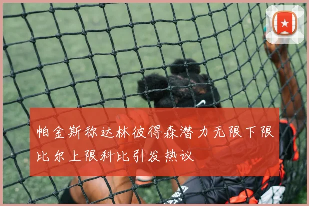 帕金斯称达林彼得森潜力无限下限比尔上限科比引发热议
