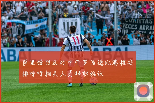 萨里强烈反对中午罗马德比赛程安排呼吁相关人员辞职抗议