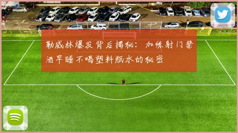 勒威林爆发背后揭秘：加练射门禁酒早睡不喝塑料瓶水的秘密