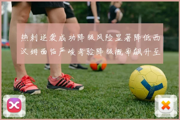 热刺逆袭成功降级风险显著降低西汉姆面临严峻考验降级概率飙升至77