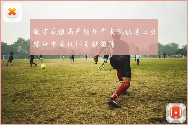 张宇辰遭遇严防死守表现低迷三分球命中率仅14贡献微薄