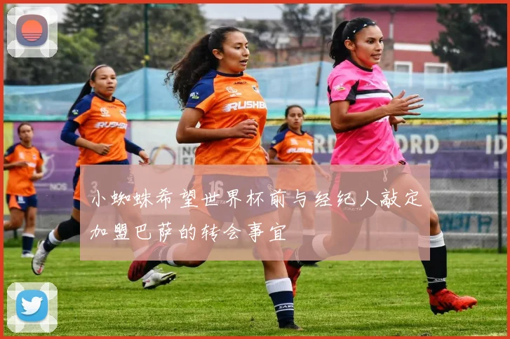 小蜘蛛希望世界杯前与经纪人敲定加盟巴萨的转会事宜