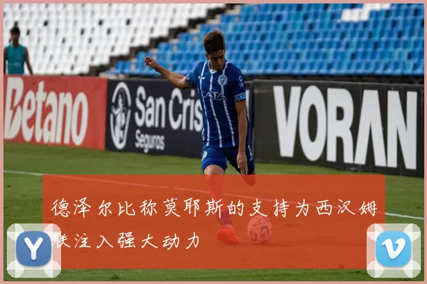 德泽尔比称莫耶斯的支持为西汉姆联注入强大动力