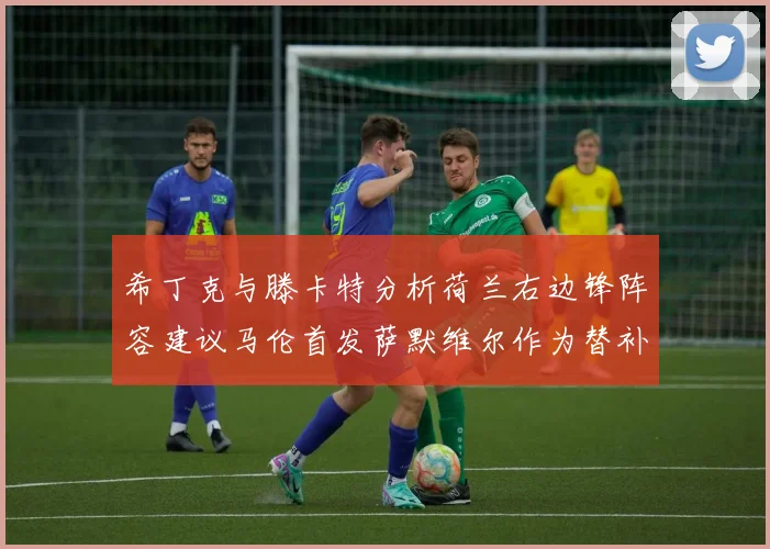 希丁克与滕卡特分析荷兰右边锋阵容建议马伦首发萨默维尔作为替补选择