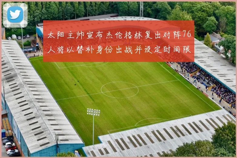 太阳主帅宣布杰伦格林复出对阵76人将以替补身份出战并设定时间限制