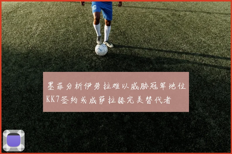 墨菲分析伊劳拉难以威胁冠军地位KK7签约或成萨拉赫完美替代者