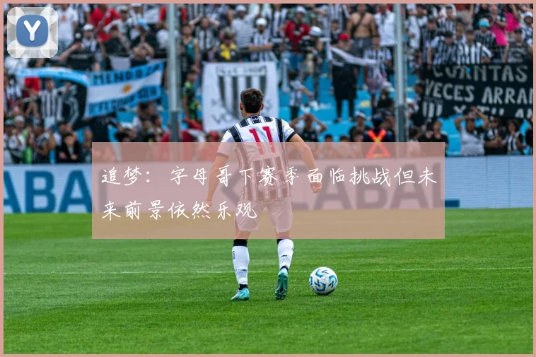 追梦：字母哥下赛季面临挑战但未来前景依然乐观