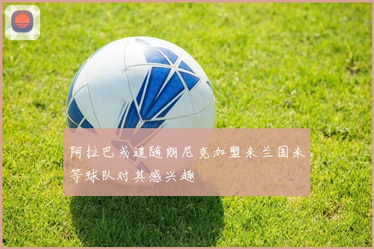 阿拉巴或追随朗尼克加盟米兰国米等球队对其感兴趣