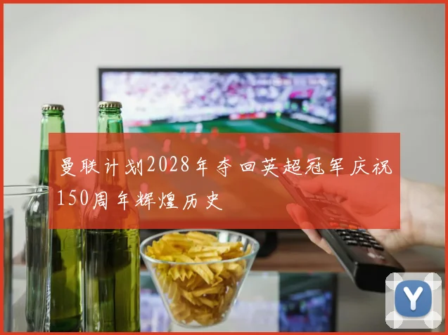 曼联计划2028年夺回英超冠军庆祝150周年辉煌历史