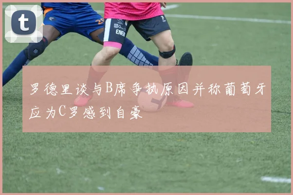 罗德里谈与B席争执原因并称葡萄牙应为C罗感到自豪