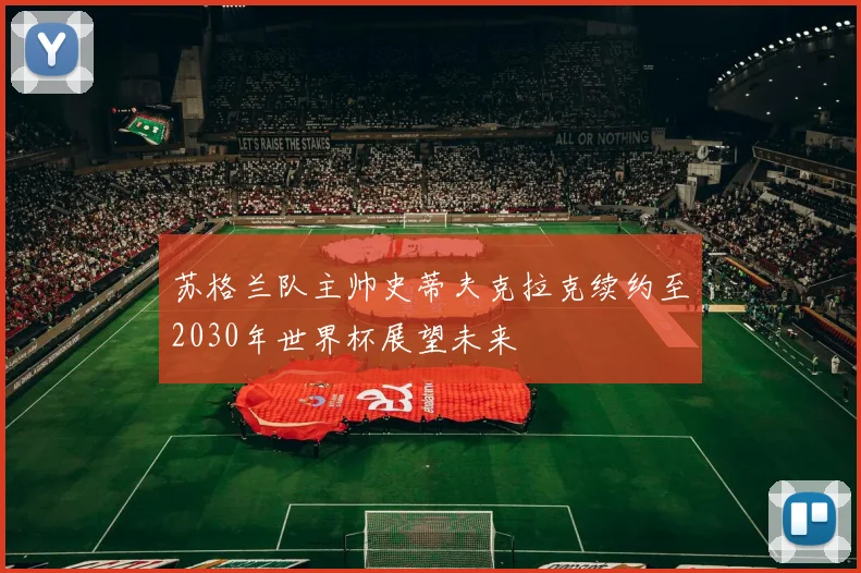 苏格兰队主帅史蒂夫克拉克续约至2030年世界杯展望未来