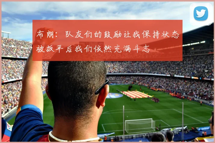 布朗：队友们的鼓励让我保持状态被扳平后我们依然充满斗志