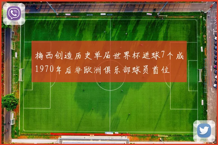 梅西创造历史单届世界杯进球7个成1970年后非欧洲俱乐部球员首位