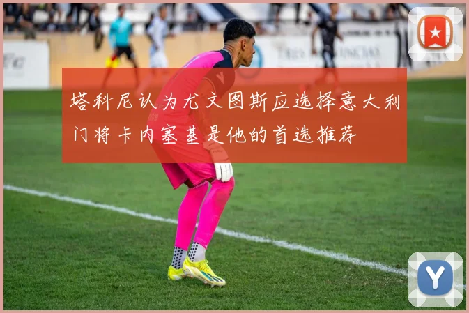 塔科尼认为尤文图斯应选择意大利门将卡内塞基是他的首选推荐